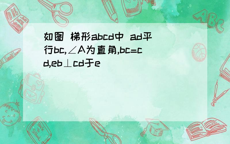 如图 梯形abcd中 ad平行bc,∠A为直角,bc=cd,eb⊥cd于e