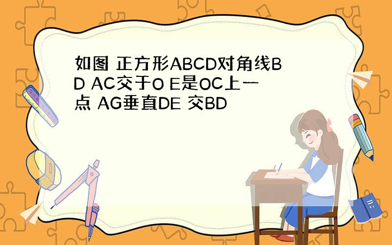 如图 正方形ABCD对角线BD AC交于O E是OC上一点 AG垂直DE 交BD