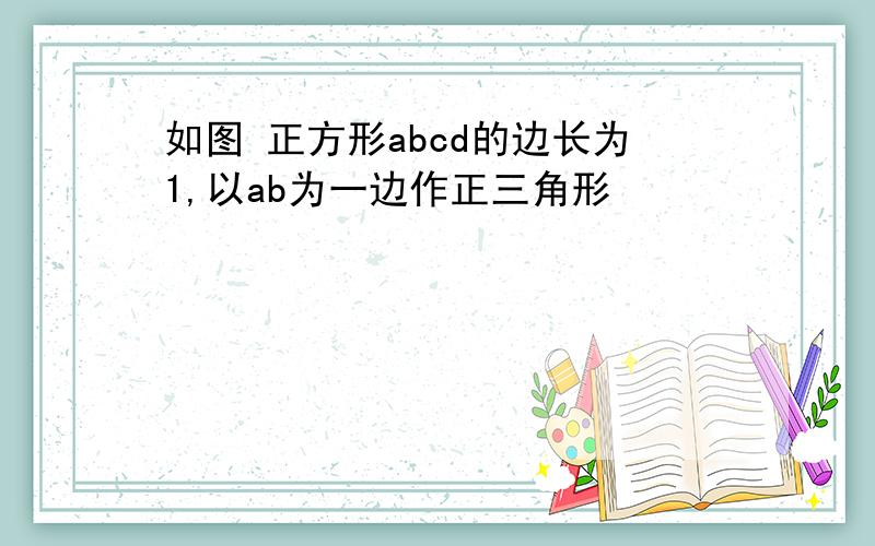 如图 正方形abcd的边长为1,以ab为一边作正三角形