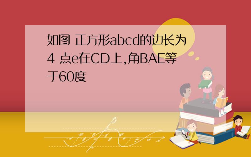 如图 正方形abcd的边长为4 点e在CD上,角BAE等于60度