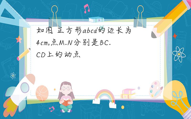 如图 正方形abcd的边长为4cm,点M.N分别是BC.CD上的动点