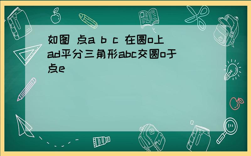 如图 点a b c 在圆o上ad平分三角形abc交圆o于点e