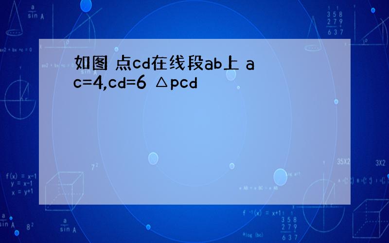 如图 点cd在线段ab上 ac=4,cd=6 △pcd