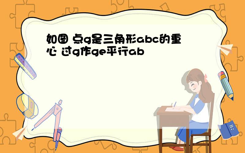 如图 点g是三角形abc的重心 过g作ge平行ab