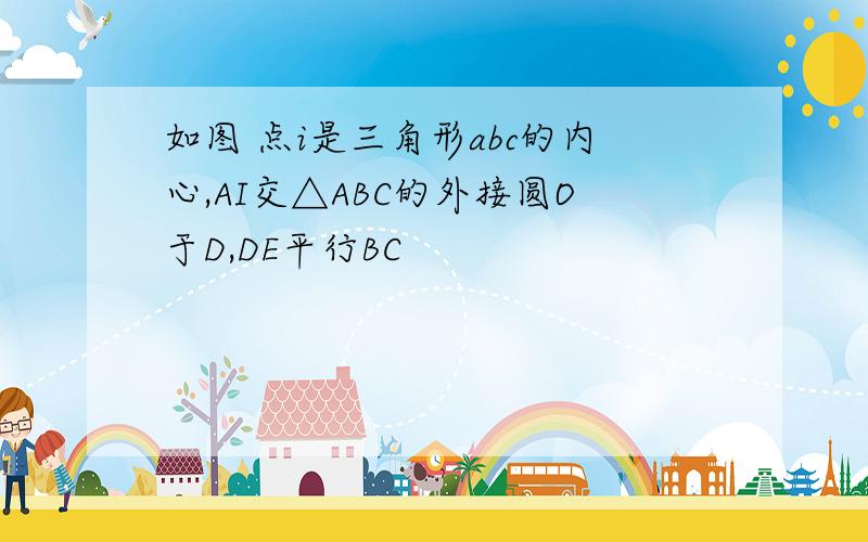 如图 点i是三角形abc的内心,AI交△ABC的外接圆O于D,DE平行BC