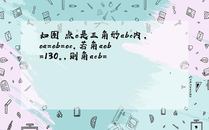 如图 点o是三角形abc内,oa=ob=oc,若角aob=130°,则角acb=