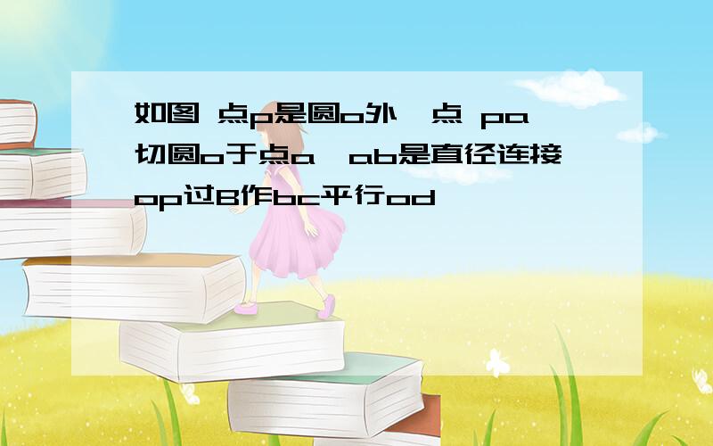 如图 点p是圆o外一点 pa切圆o于点a,ab是直径连接op过B作bc平行od