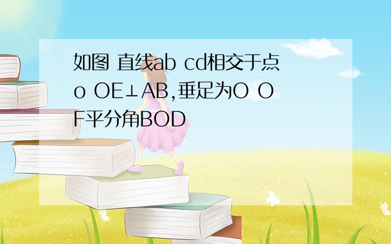 如图 直线ab cd相交于点o OE⊥AB,垂足为O OF平分角BOD