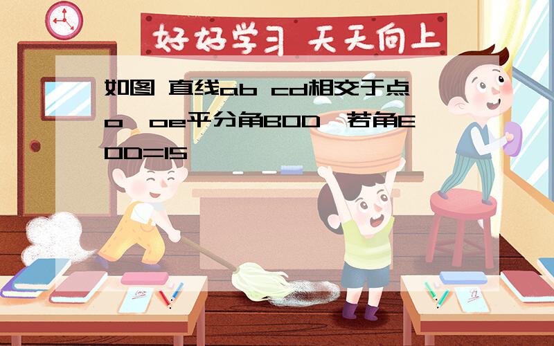 如图 直线ab cd相交于点o,oe平分角BOD,若角EOD=15