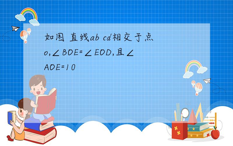 如图 直线ab cd相交于点o,∠BOE=∠EOD,且∠AOE=10