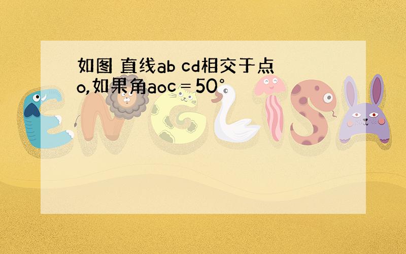 如图 直线ab cd相交于点o,如果角aoc＝50°