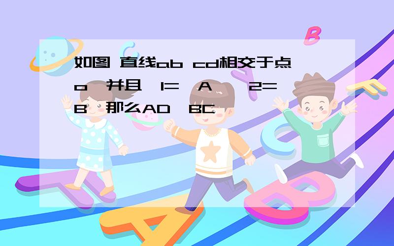 如图 直线ab cd相交于点o,并且∠1=∠A,∠2=∠B,那么AD∥BC