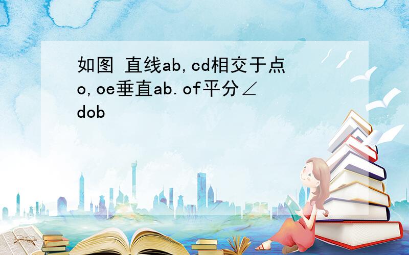 如图 直线ab,cd相交于点o,oe垂直ab.of平分∠dob