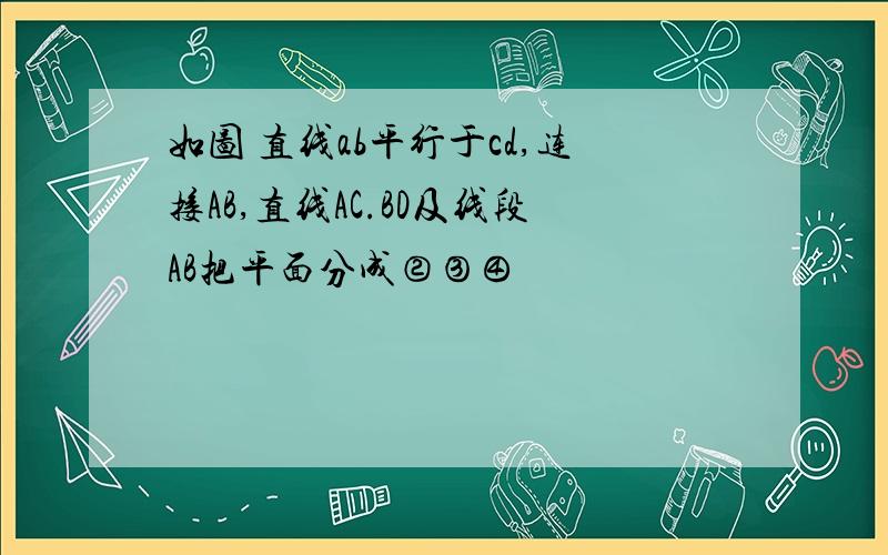 如图 直线ab平行于cd,连接AB,直线AC.BD及线段AB把平面分成②③④