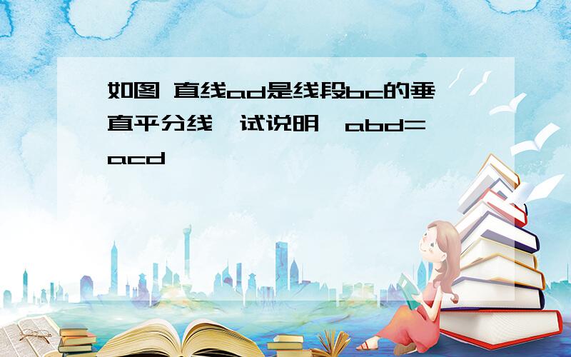 如图 直线ad是线段bc的垂直平分线,试说明∠abd=∠acd