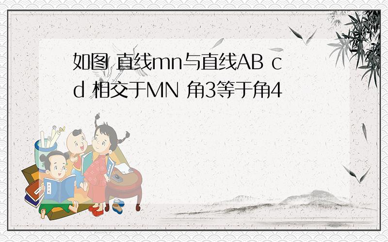 如图 直线mn与直线AB cd 相交于MN 角3等于角4