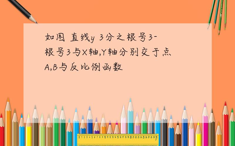 如图 直线y 3分之根号3-根号3与X轴,Y轴分别交于点A,B与反比例函数