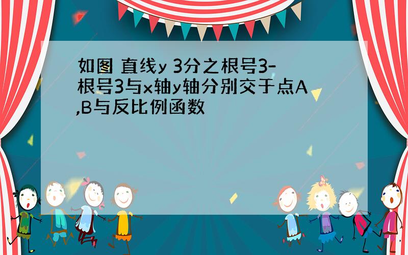 如图 直线y 3分之根号3-根号3与x轴y轴分别交于点A,B与反比例函数