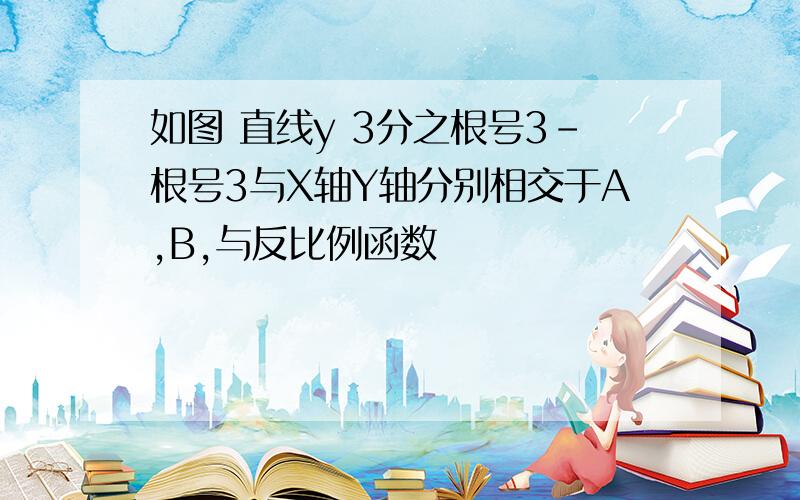 如图 直线y 3分之根号3-根号3与X轴Y轴分别相交于A,B,与反比例函数