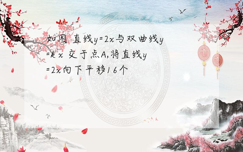 如图 直线y=2x与双曲线y=k x 交于点A,将直线y=2x向下平移16个