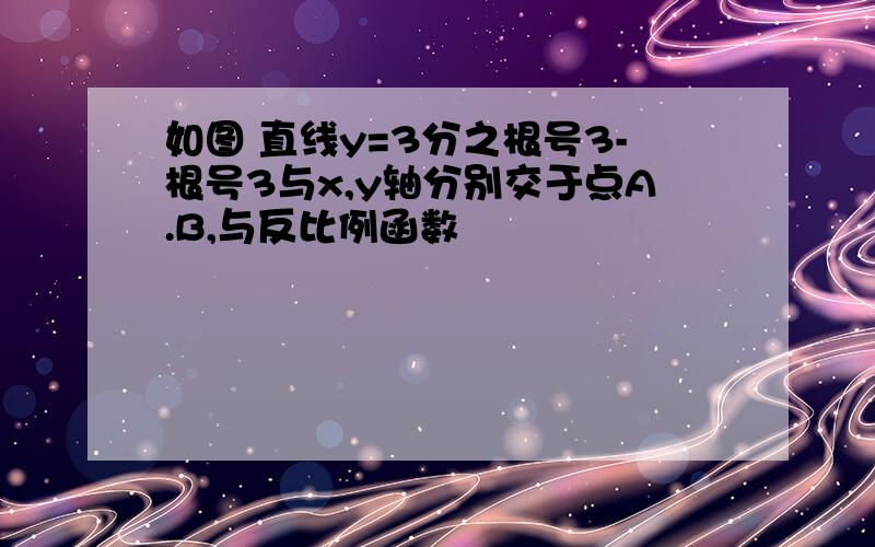 如图 直线y=3分之根号3-根号3与x,y轴分别交于点A.B,与反比例函数