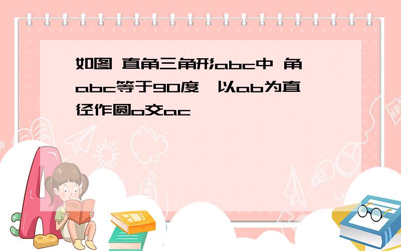 如图 直角三角形abc中 角abc等于90度,以ab为直径作圆o交ac