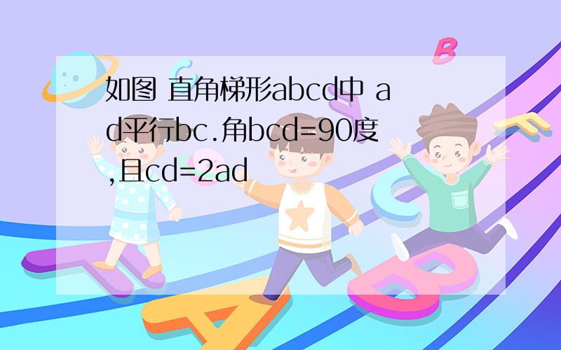 如图 直角梯形abcd中 ad平行bc.角bcd=90度,且cd=2ad