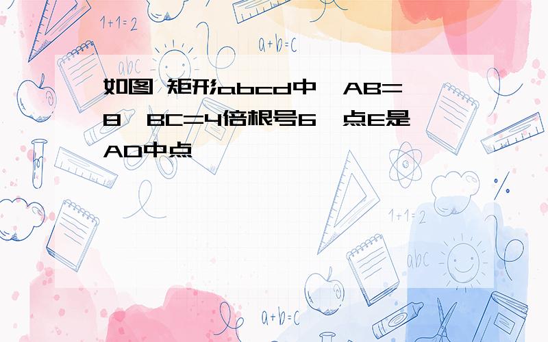 如图 矩形abcd中,AB=8,BC=4倍根号6,点E是AD中点