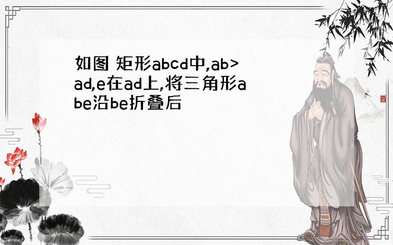 如图 矩形abcd中,ab>ad,e在ad上,将三角形abe沿be折叠后