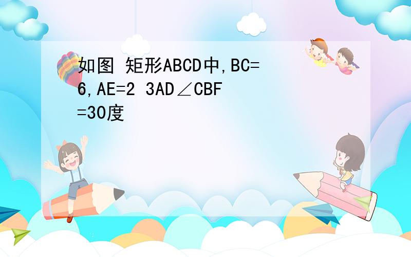 如图 矩形ABCD中,BC=6,AE=2 3AD∠CBF=30度