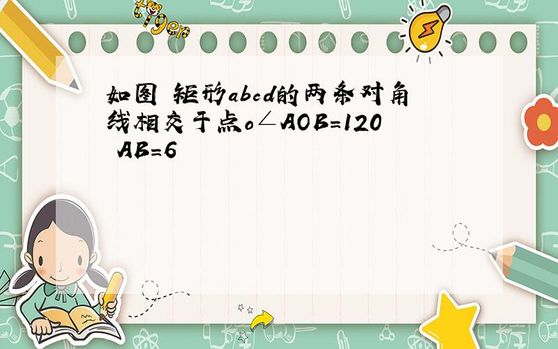 如图 矩形abcd的两条对角线相交于点o∠AOB=120 AB=6