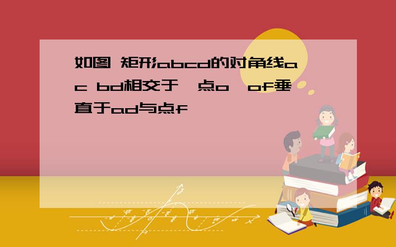 如图 矩形abcd的对角线ac bd相交于一点o,of垂直于ad与点f