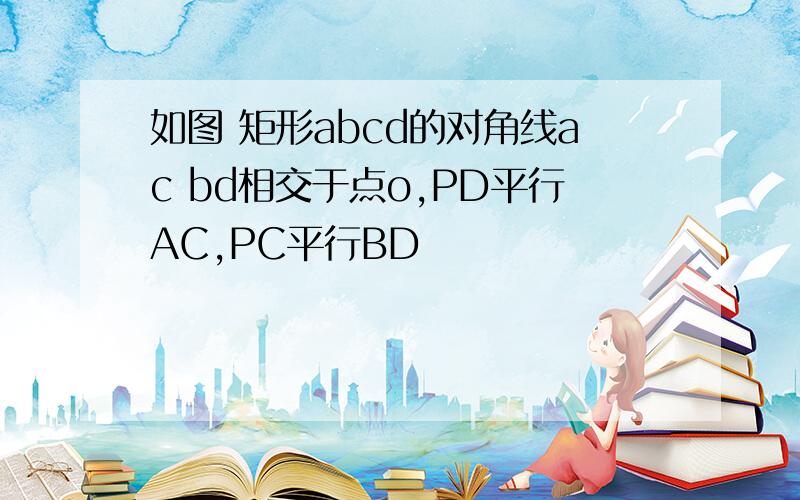 如图 矩形abcd的对角线ac bd相交于点o,PD平行AC,PC平行BD