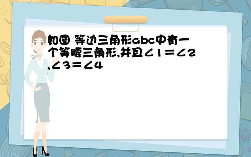 如图 等边三角形abc中有一个等腰三角形,并且∠1＝∠2,∠3＝∠4