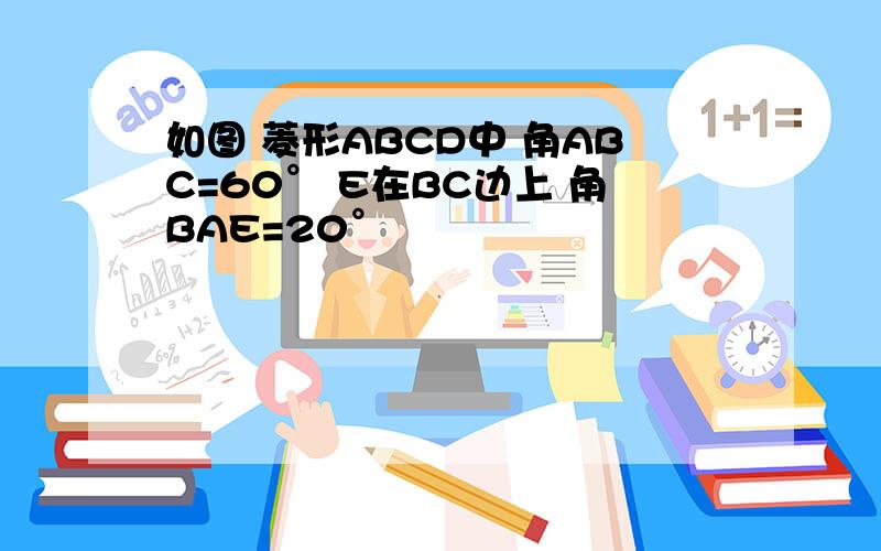 如图 菱形ABCD中 角ABC=60° E在BC边上 角BAE=20°