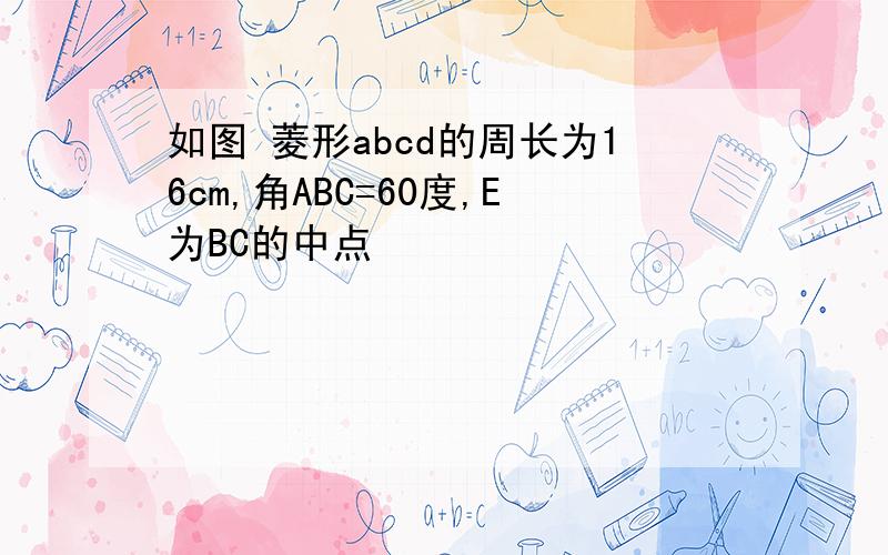 如图 菱形abcd的周长为16cm,角ABC=60度,E为BC的中点