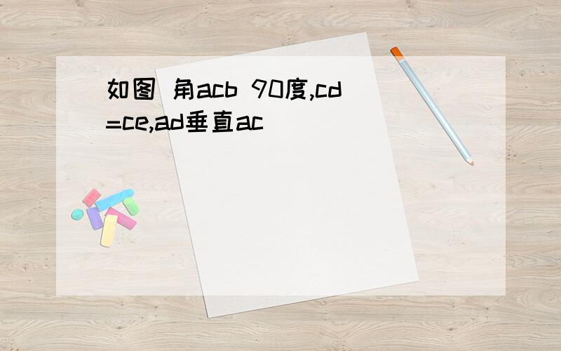 如图 角acb 90度,cd=ce,ad垂直ac