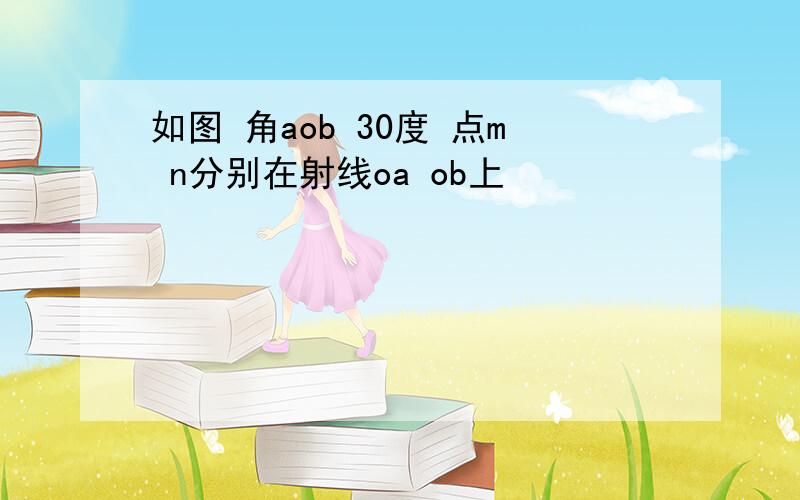 如图 角aob 30度 点m n分别在射线oa ob上