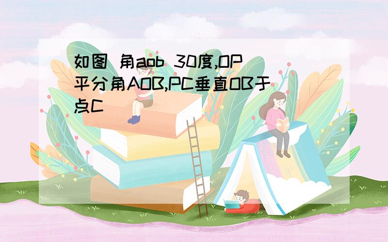 如图 角aob 30度,OP平分角AOB,PC垂直OB于点C