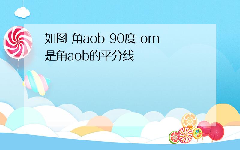 如图 角aob 90度 om是角aob的平分线