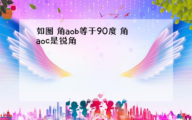 如图 角aob等于90度 角aoc是锐角