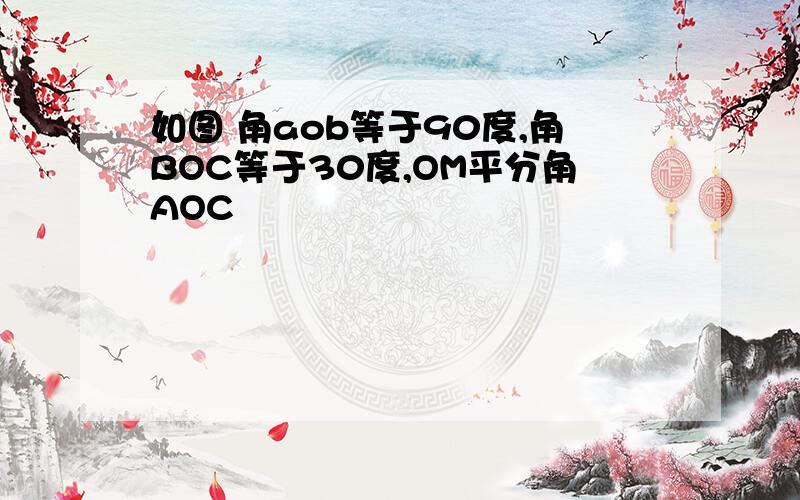 如图 角aob等于90度,角BOC等于30度,OM平分角AOC