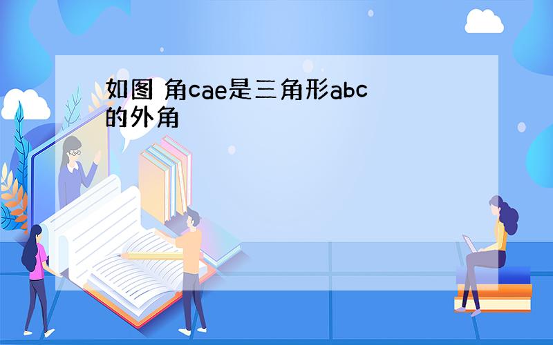 如图 角cae是三角形abc的外角