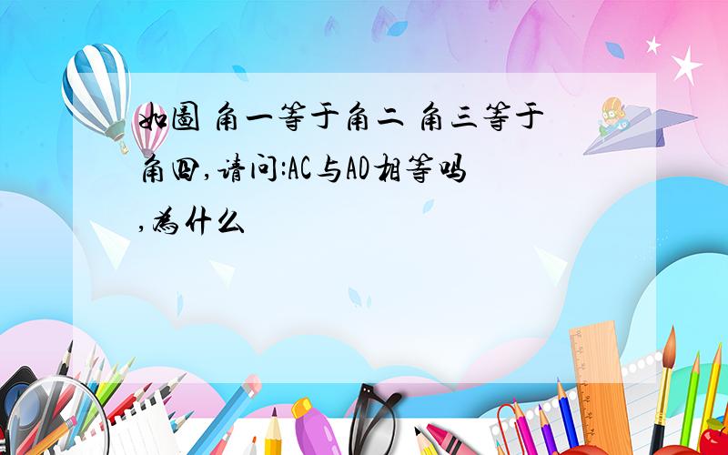 如图 角一等于角二 角三等于角四,请问:AC与AD相等吗,为什么