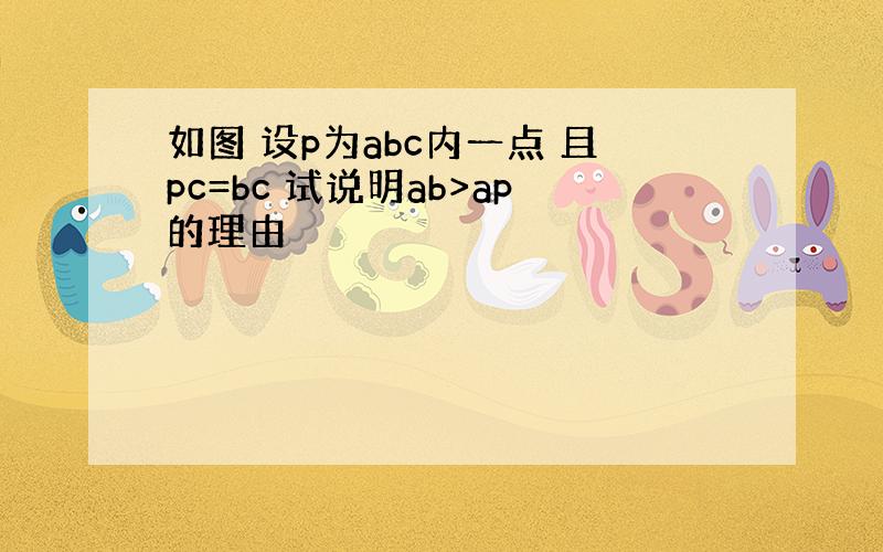 如图 设p为abc内一点 且pc=bc 试说明ab>ap的理由