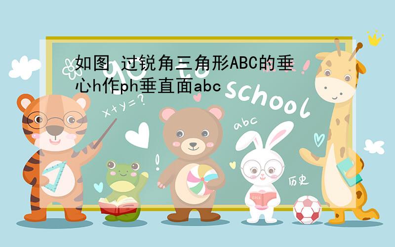 如图 过锐角三角形ABC的垂心h作ph垂直面abc