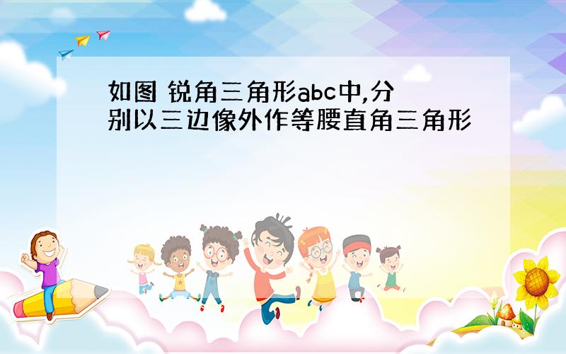 如图 锐角三角形abc中,分别以三边像外作等腰直角三角形