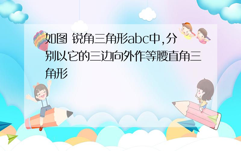 如图 锐角三角形abc中,分别以它的三边向外作等腰直角三角形