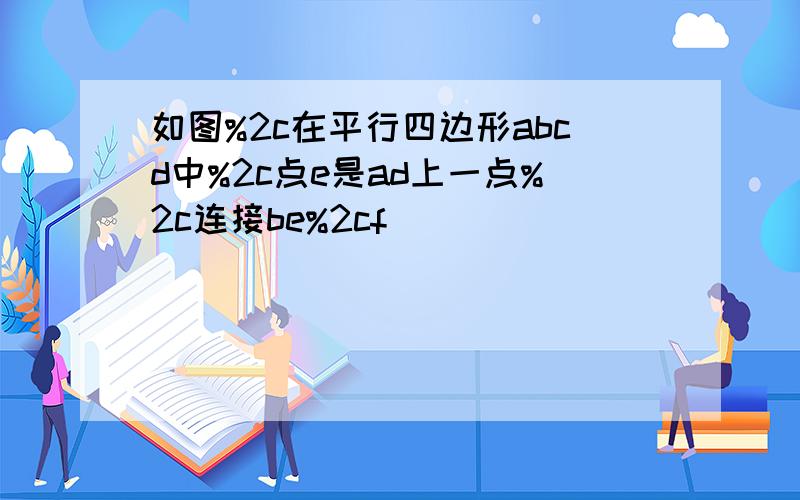 如图%2c在平行四边形abcd中%2c点e是ad上一点%2c连接be%2cf