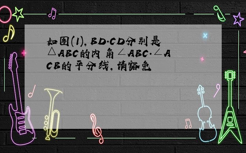 如图(1),BD.CD分别是△ABC的内角∠ABC.∠ACB的平分线,请豁免